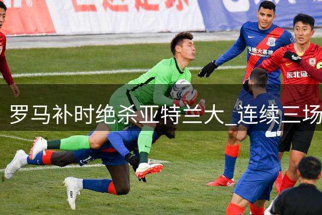 罗马补时绝杀亚特兰大 连续三场意甲告捷
